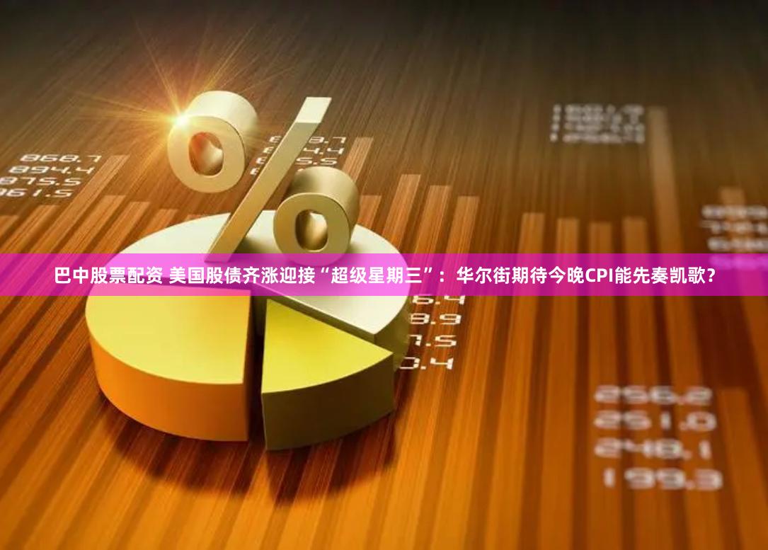 巴中股票配资 美国股债齐涨迎接“超级星期三”：华尔街期待今晚CPI能先奏凯歌？
