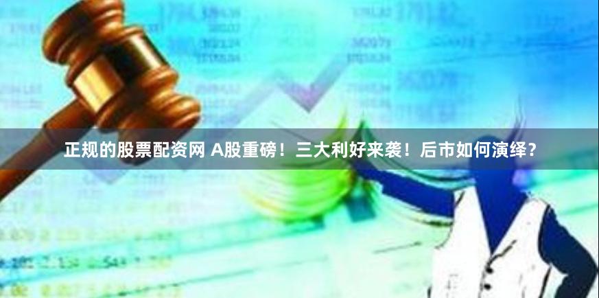 正规的股票配资网 A股重磅！三大利好来袭！后市如何演绎？