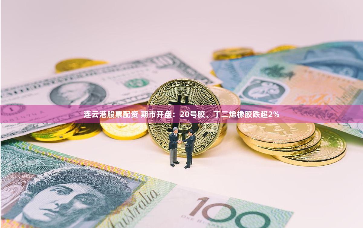 连云港股票配资 期市开盘：20号胶、丁二烯橡胶跌超2%