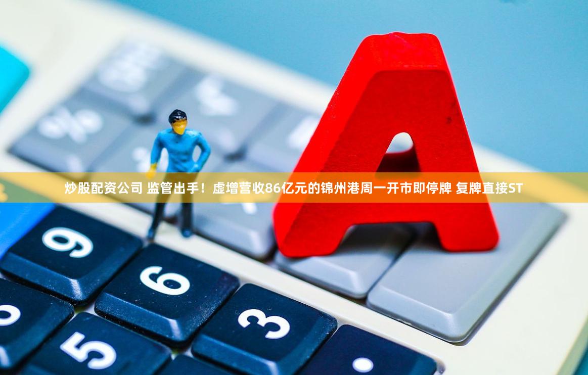 炒股配资公司 监管出手！虚增营收86亿元的锦州港周一开市即停牌 复牌直接ST