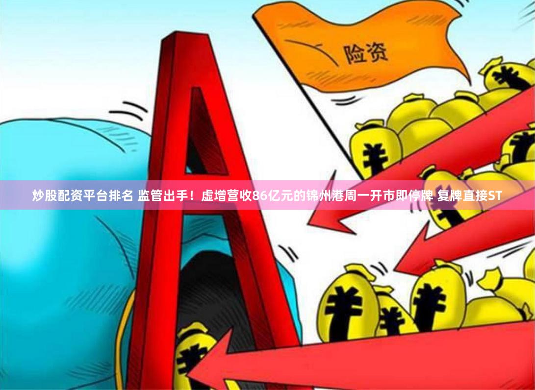 炒股配资平台排名 监管出手！虚增营收86亿元的锦州港周一开市即停牌 复牌直接ST