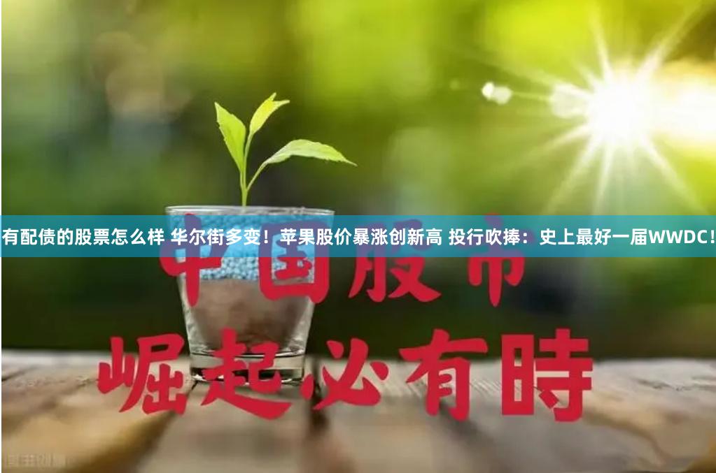 有配债的股票怎么样 华尔街多变！苹果股价暴涨创新高 投行吹捧：史上最好一届WWDC！
