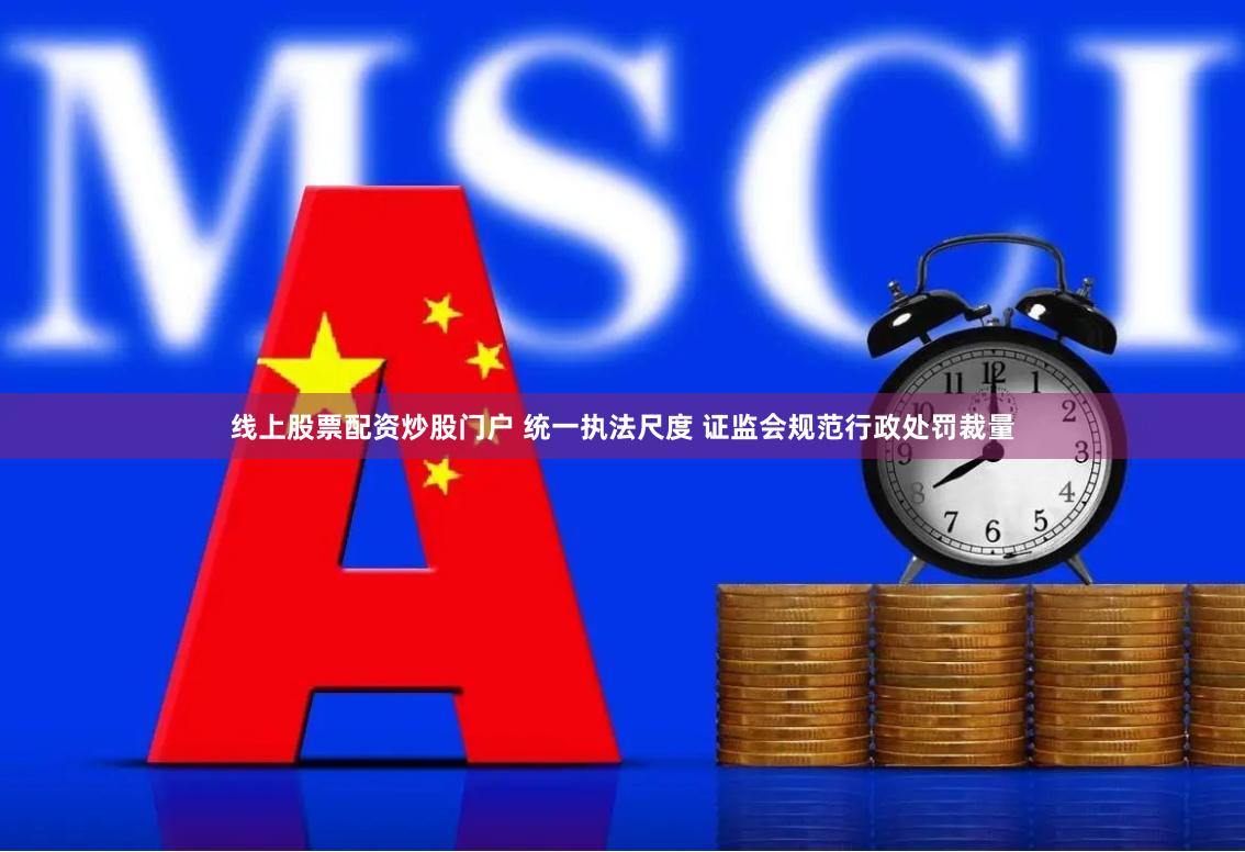 线上股票配资炒股门户 统一执法尺度 证监会规范行政处罚裁量