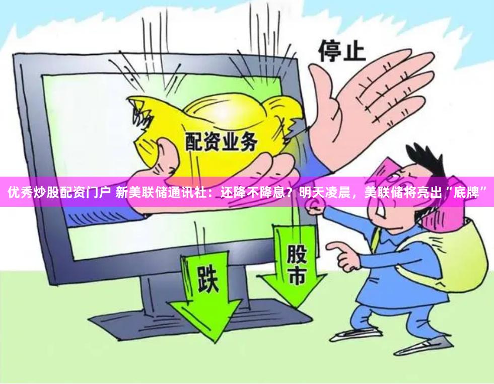 优秀炒股配资门户 新美联储通讯社：还降不降息？明天凌晨，美联储将亮出“底牌”
