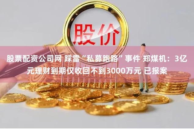 股票配资公司网 踩雷“私募跑路”事件 郑煤机：3亿元理财到期仅收回不到3000万元 已报案