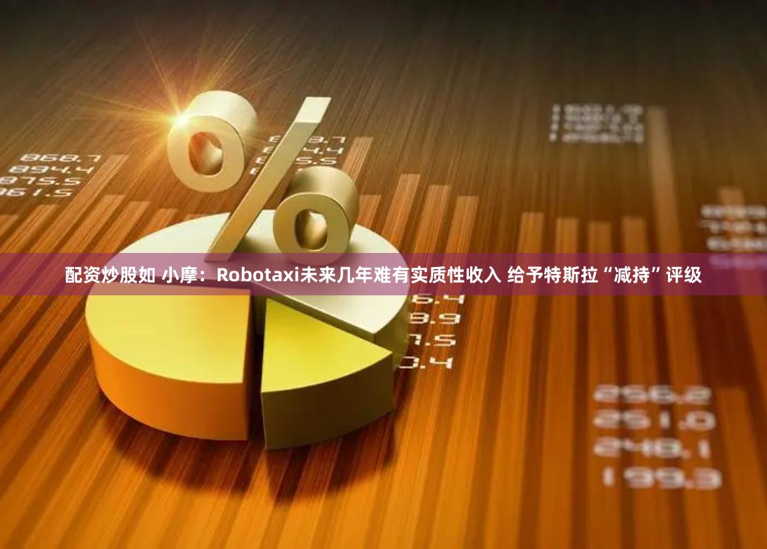 配资炒股如 小摩：Robotaxi未来几年难有实质性收入 给予特斯拉“减持”评级