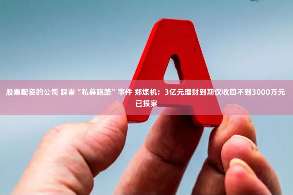 股票配资的公司 踩雷“私募跑路”事件 郑煤机：3亿元理财到期仅收回不到3000万元 已报案