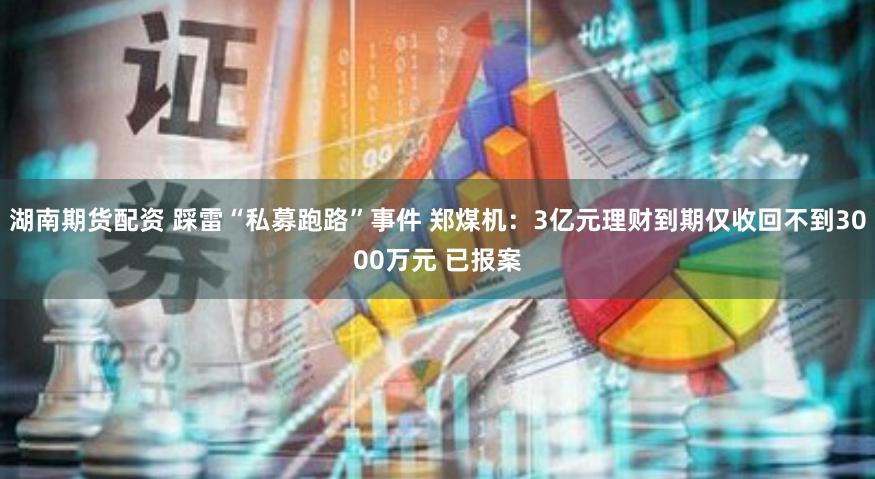 湖南期货配资 踩雷“私募跑路”事件 郑煤机：3亿元理财到期仅收回不到3000万元 已报案