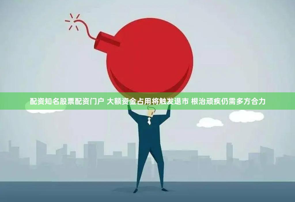 配资知名股票配资门户 大额资金占用将触发退市 根治顽疾仍需多方合力
