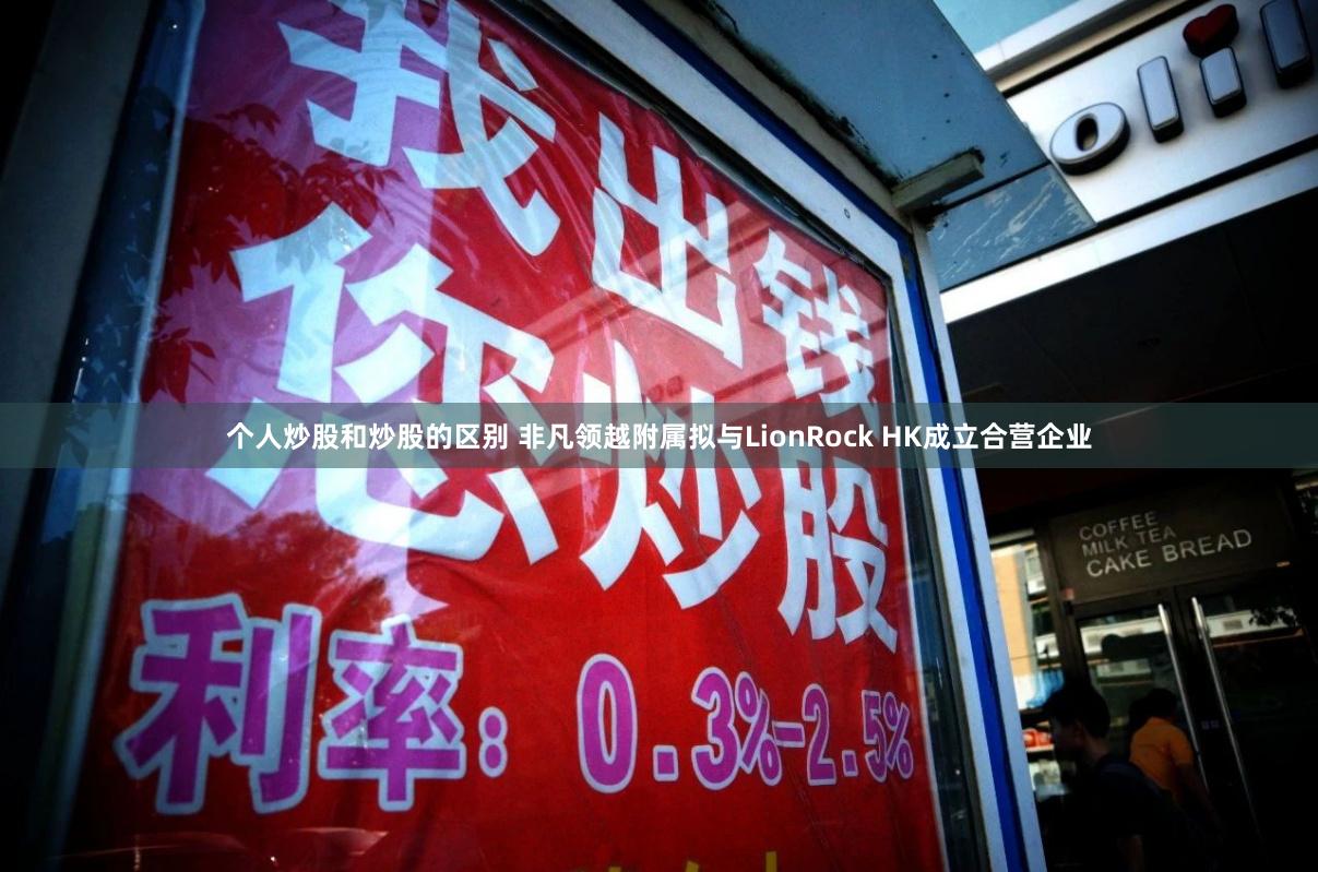个人炒股和炒股的区别 非凡领越附属拟与LionRock HK成立合营企业