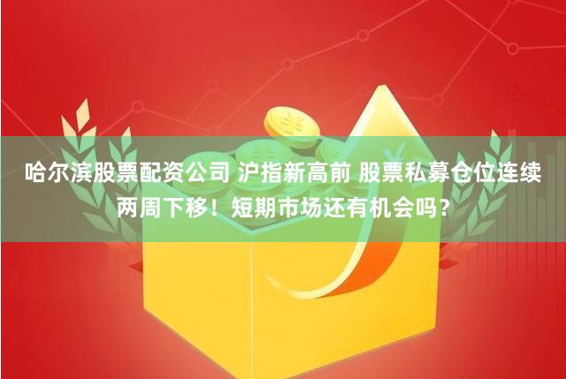 哈尔滨股票配资公司 沪指新高前 股票私募仓位连续两周下移！短期市场还有机会吗？