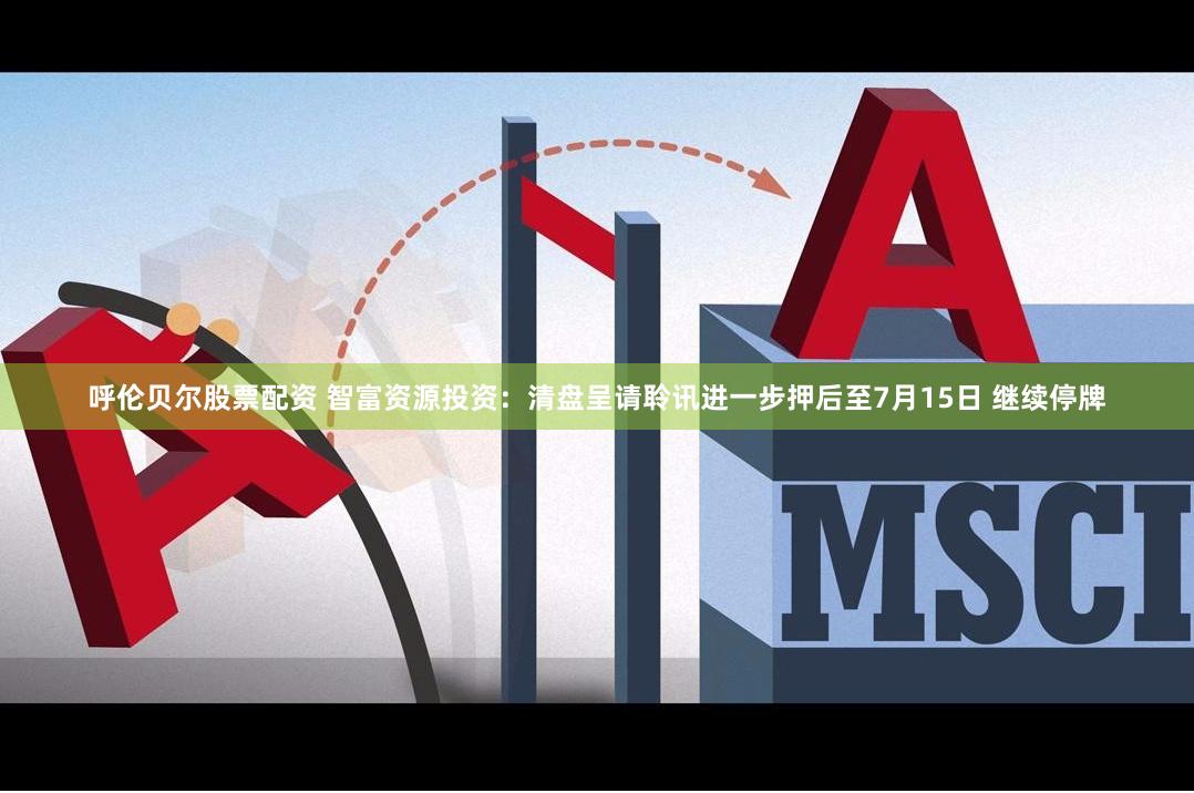 呼伦贝尔股票配资 智富资源投资：清盘呈请聆讯进一步押后至7月15日 继续停牌
