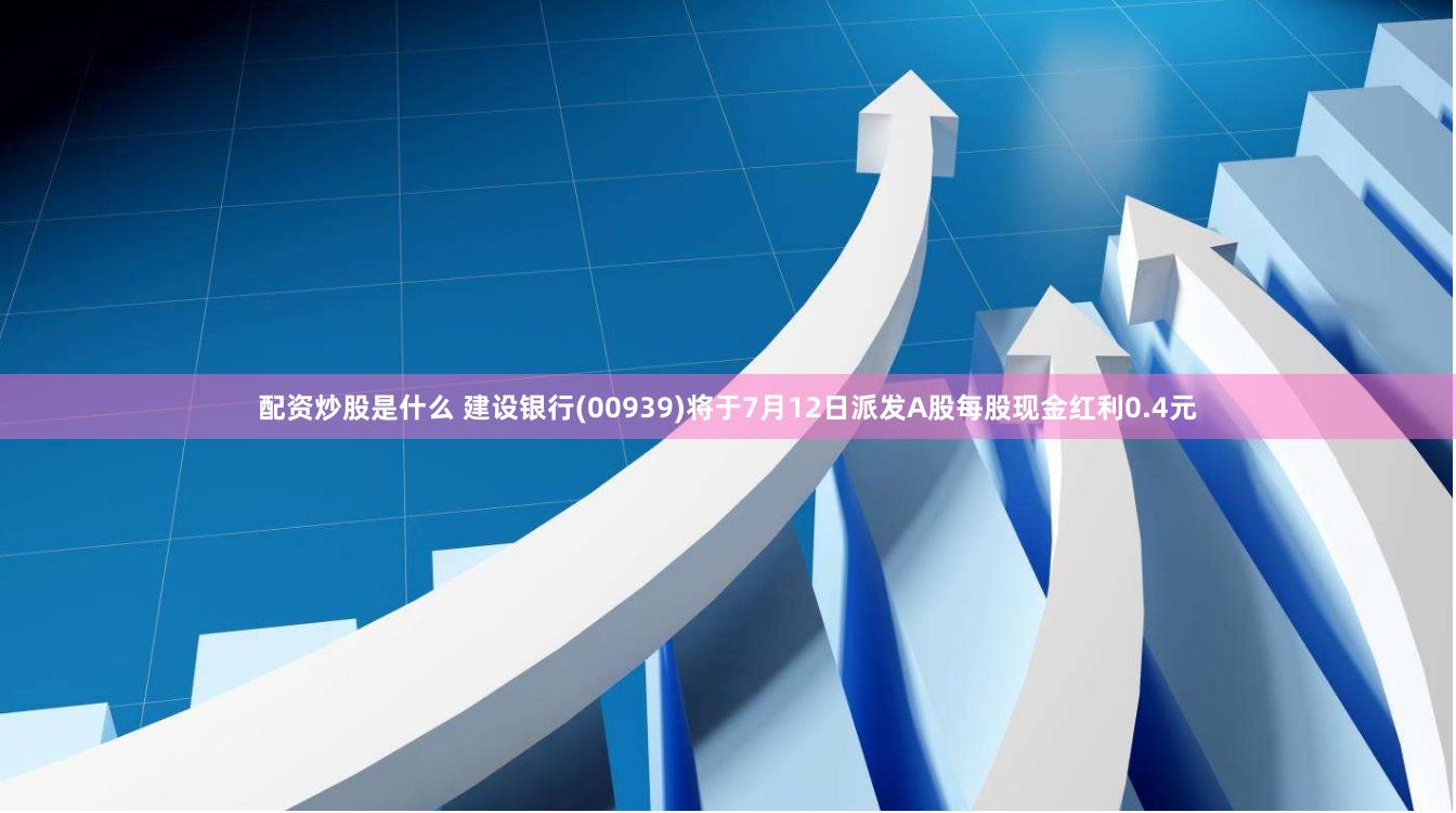 配资炒股是什么 建设银行(00939)将于7月12日派发A股每股现金红利0.4元