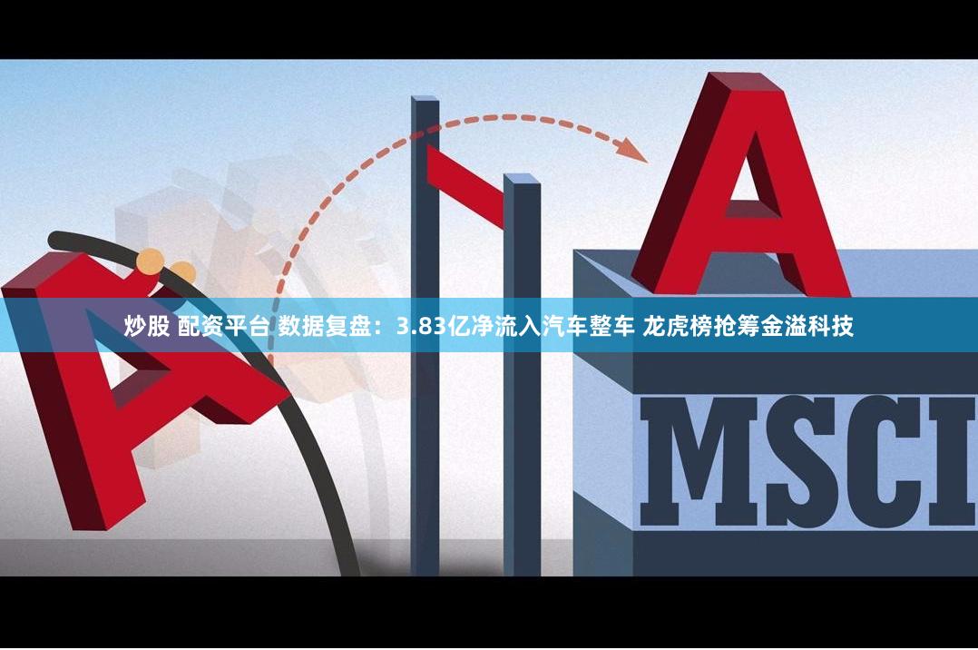 炒股 配资平台 数据复盘：3.83亿净流入汽车整车 龙虎榜抢筹金溢科技