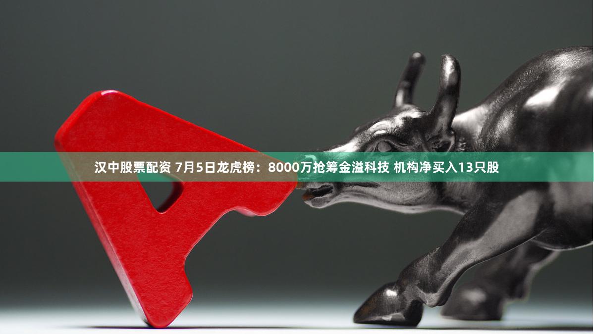 汉中股票配资 7月5日龙虎榜：8000万抢筹金溢科技 机构净买入13只股