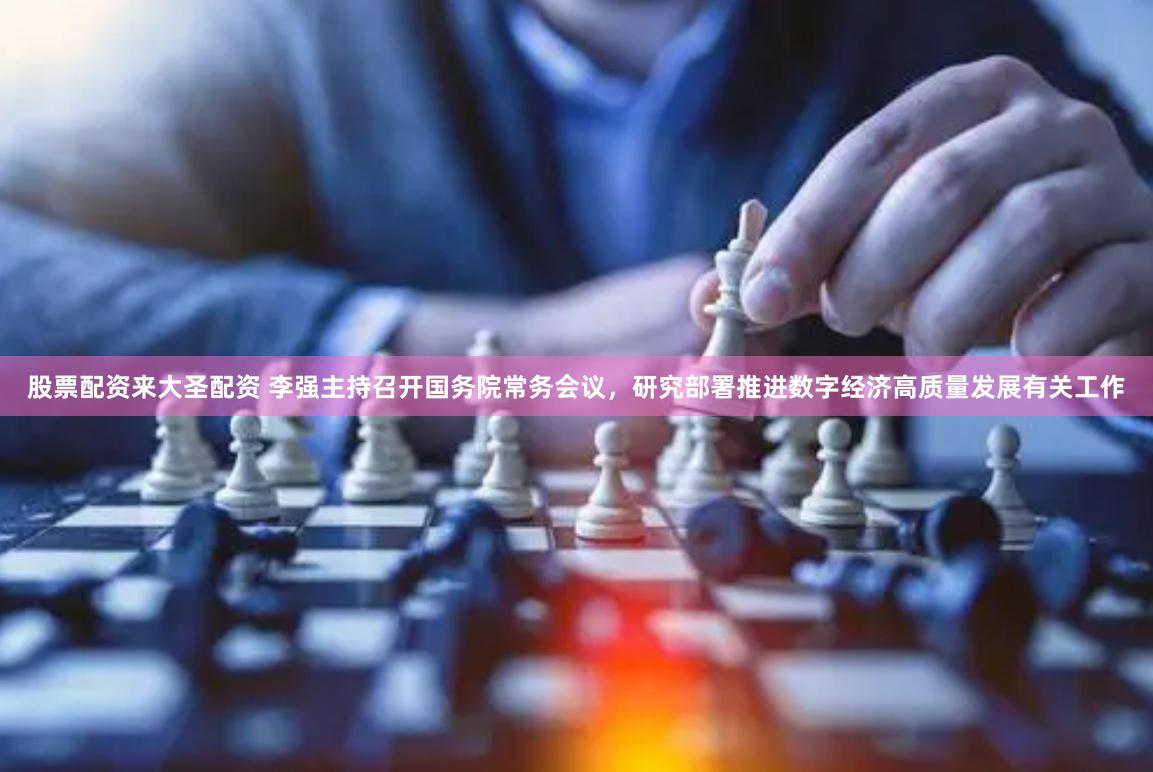 股票配资来大圣配资 李强主持召开国务院常务会议，研究部署推进数字经济高质量发展有关工作
