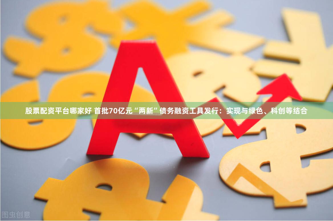 股票配资平台哪家好 首批70亿元“两新”债务融资工具发行：实现与绿色、科创等结合