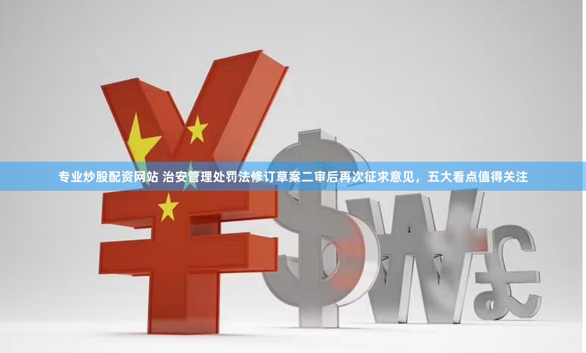 专业炒股配资网站 治安管理处罚法修订草案二审后再次征求意见，五大看点值得关注