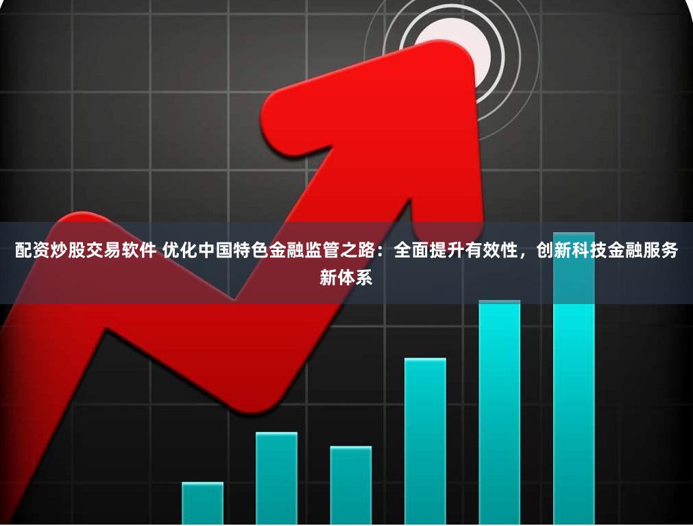 配资炒股交易软件 优化中国特色金融监管之路：全面提升有效性，创新科技金融服务新体系