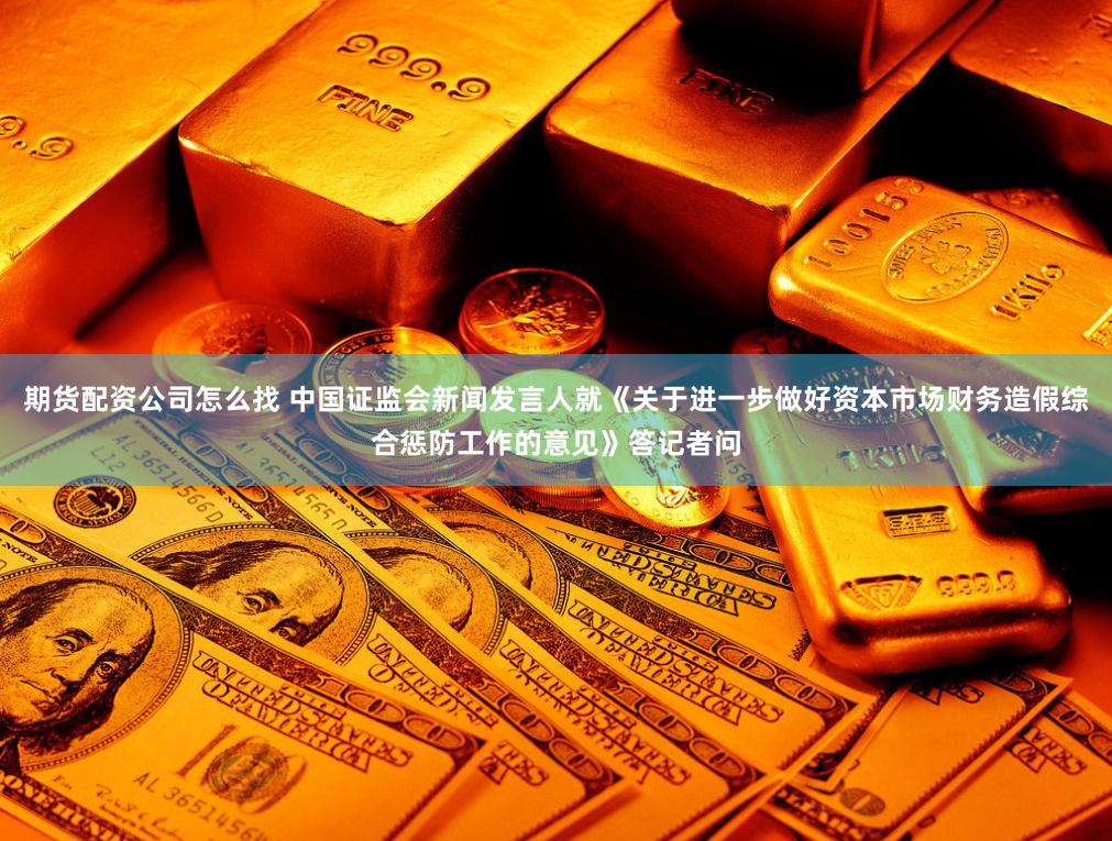 期货配资公司怎么找 中国证监会新闻发言人就《关于进一步做好资本市场财务造假综合惩防工作的意见》答记者问