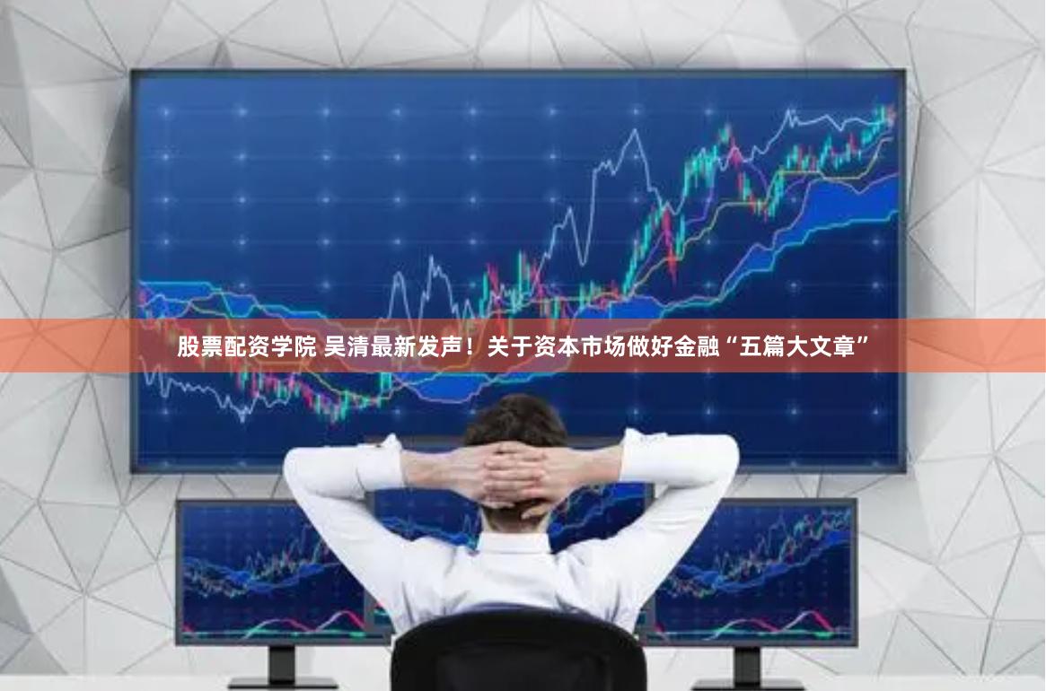 股票配资学院 吴清最新发声！关于资本市场做好金融“五篇大文章”