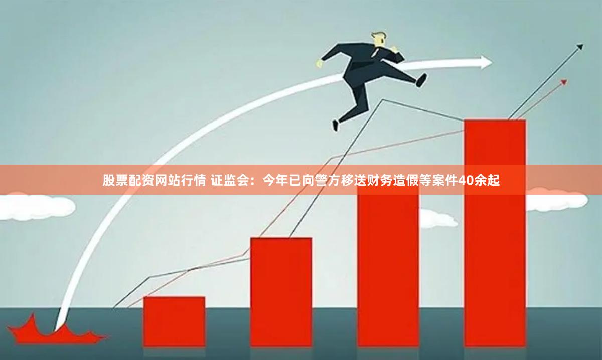 股票配资网站行情 证监会：今年已向警方移送财务造假等案件40余起