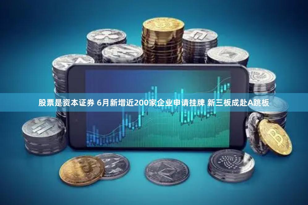 股票是资本证券 6月新增近200家企业申请挂牌 新三板成赴A跳板