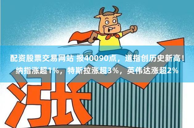 配资股票交易网站 报40090点，道指创历史新高！纳指涨超1%，特斯拉涨超3%，英伟达涨超2%