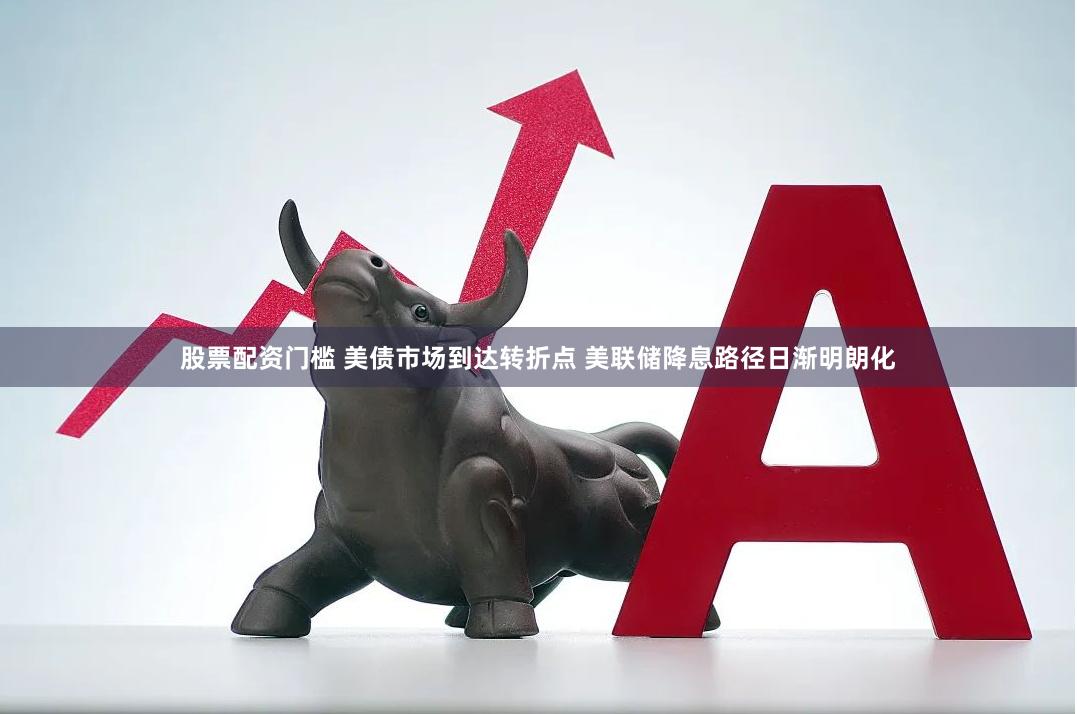 股票配资门槛 美债市场到达转折点 美联储降息路径日渐明朗化