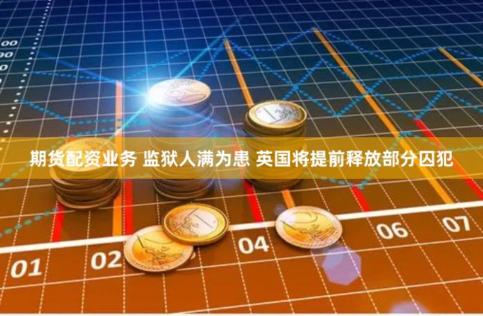 期货配资业务 监狱人满为患 英国将提前释放部分囚犯