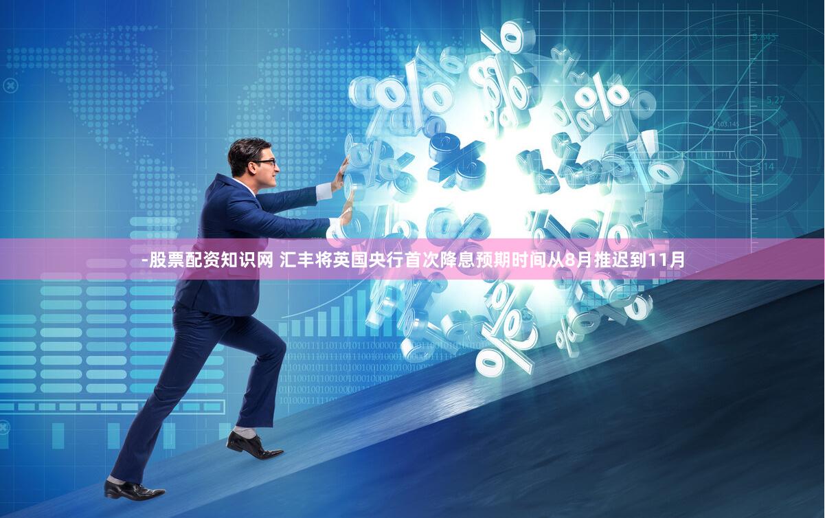 -股票配资知识网 汇丰将英国央行首次降息预期时间从8月推迟到11月
