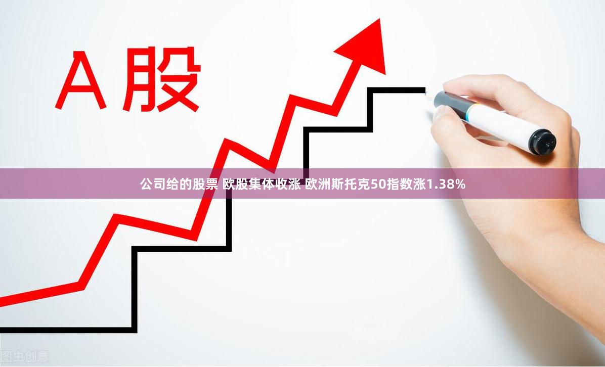 公司给的股票 欧股集体收涨 欧洲斯托克50指数涨1.38%