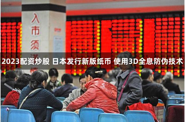 2023配资炒股 日本发行新版纸币 使用3D全息防伪技术