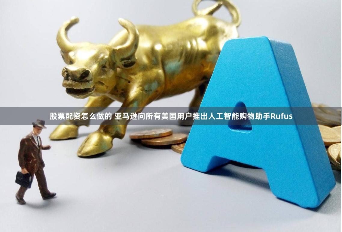 股票配资怎么做的 亚马逊向所有美国用户推出人工智能购物助手Rufus