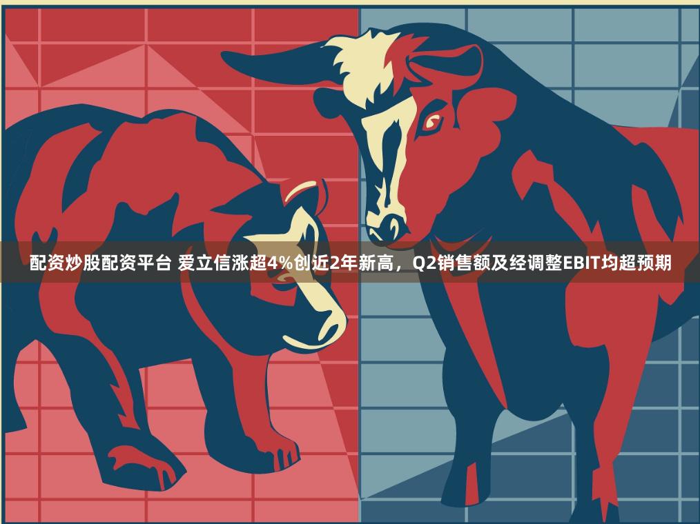 配资炒股配资平台 爱立信涨超4%创近2年新高，Q2销售额及经调整EBIT均超预期