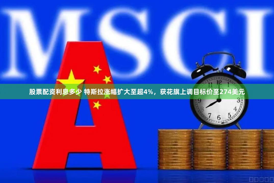 股票配资利息多少 特斯拉涨幅扩大至超4%，获花旗上调目标价至274美元