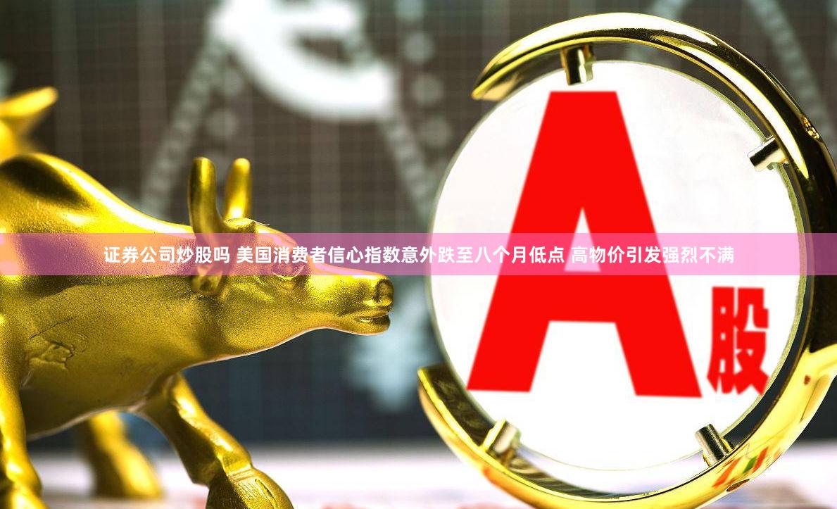 证券公司炒股吗 美国消费者信心指数意外跌至八个月低点 高物价引发强烈不满