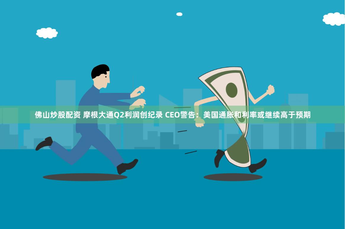 佛山炒股配资 摩根大通Q2利润创纪录 CEO警告：美国通胀和利率或继续高于预期