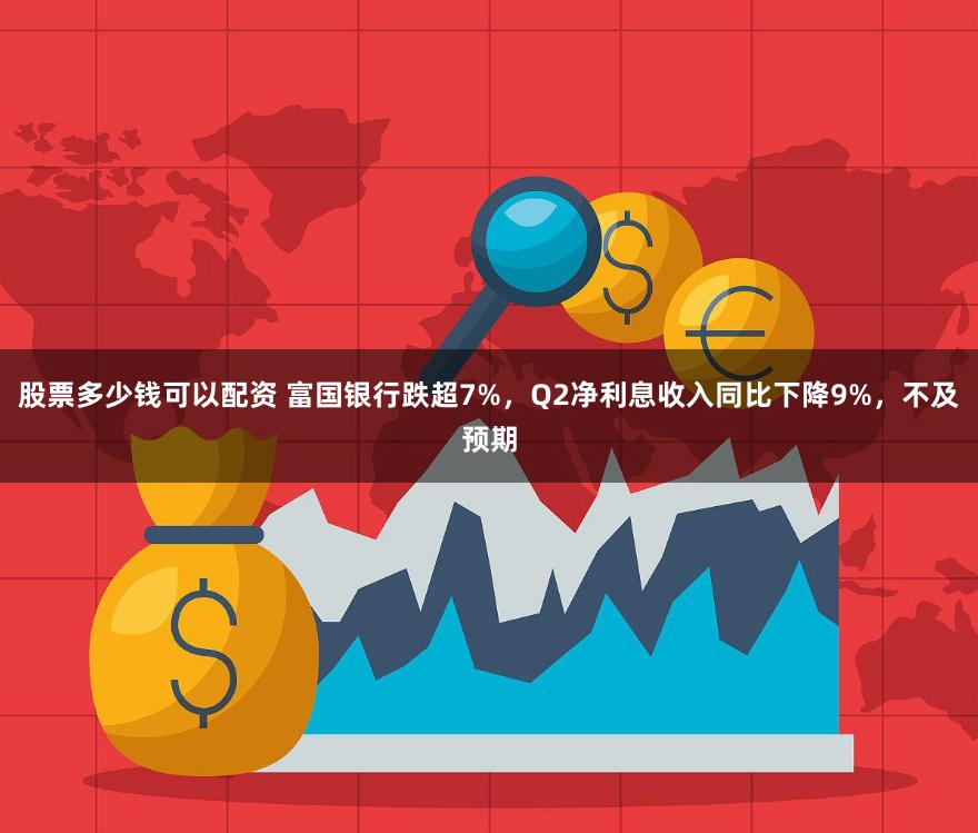 股票多少钱可以配资 富国银行跌超7%，Q2净利息收入同比下降9%，不及预期