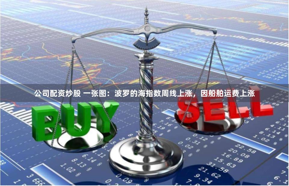 公司配资炒股 一张图：波罗的海指数周线上涨，因船舶运费上涨
