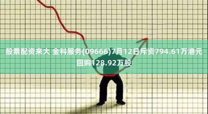 股票配资来大 金科服务(09666)7月12日斥资794.61万港元回购128.92万股