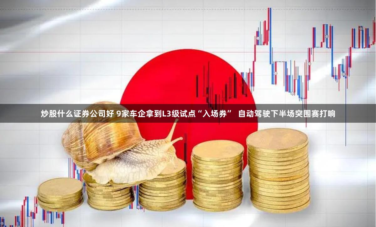 炒股什么证券公司好 9家车企拿到L3级试点“入场券”  自动驾驶下半场突围赛打响