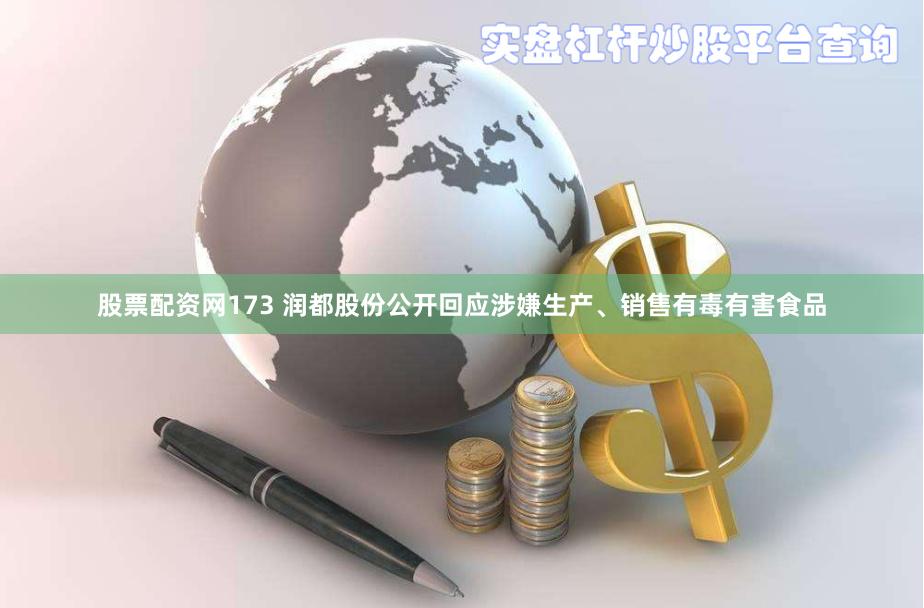 股票配资网173 润都股份公开回应涉嫌生产、销售有毒有害食品