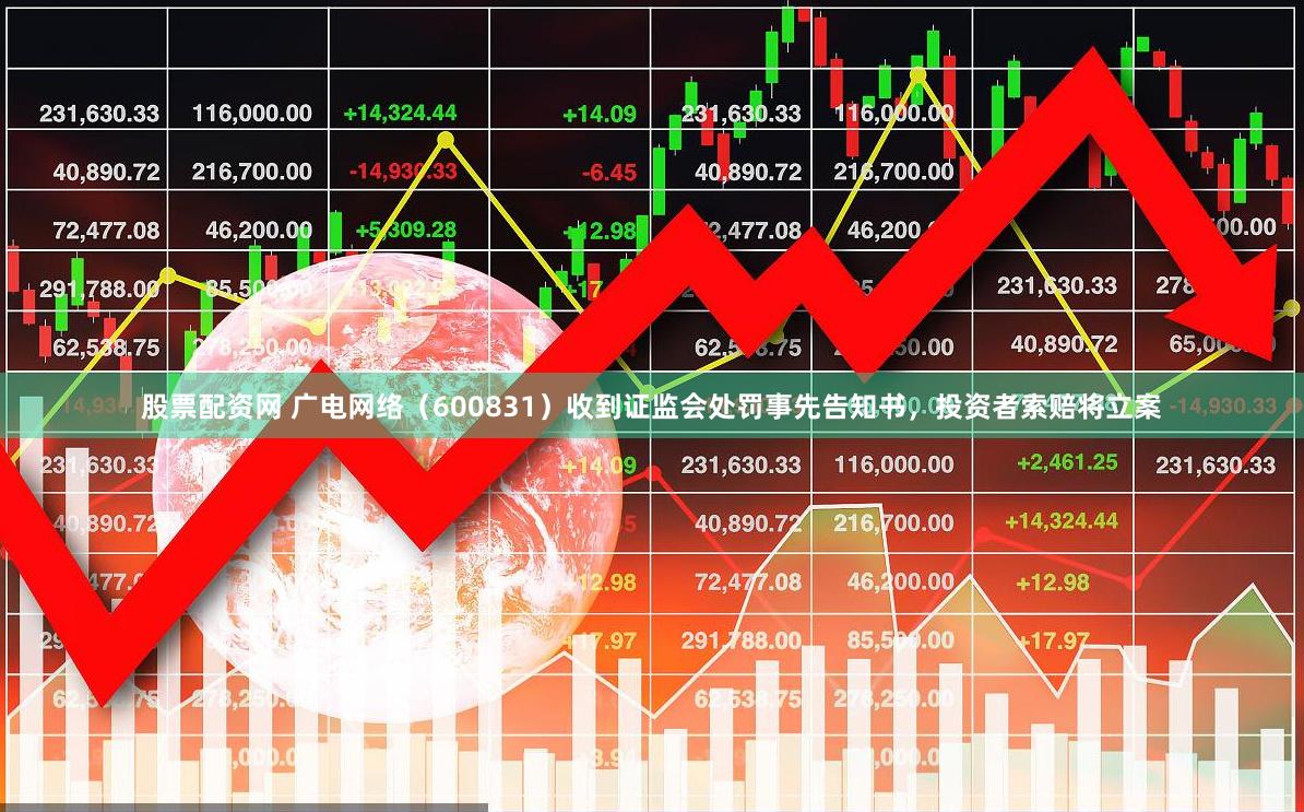 股票配资网 广电网络（600831）收到证监会处罚事先告知书，投资者索赔将立案