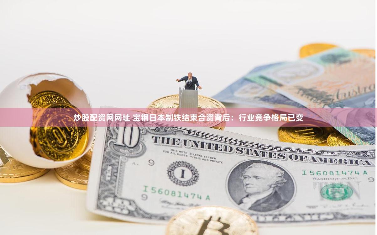 炒股配资网网址 宝钢日本制铁结束合资背后：行业竞争格局已变