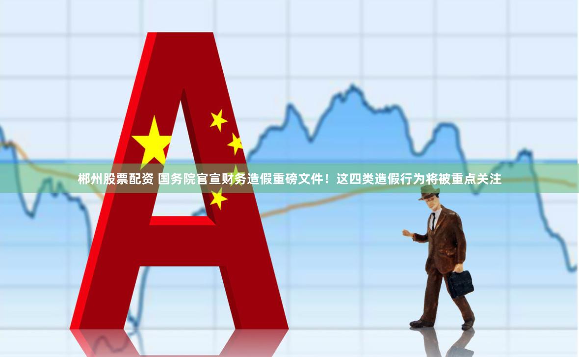 郴州股票配资 国务院官宣财务造假重磅文件！这四类造假行为将被重点关注