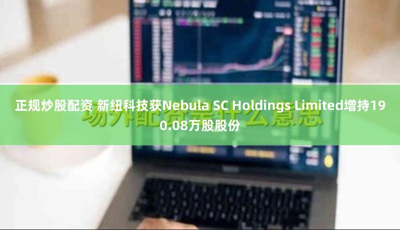 正规炒股配资 新纽科技获Nebula SC Holdings Limited增持190.08万股股份