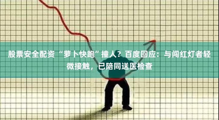 股票安全配资 “萝卜快跑”撞人？百度回应：与闯红灯者轻微接触，已陪同送医检查