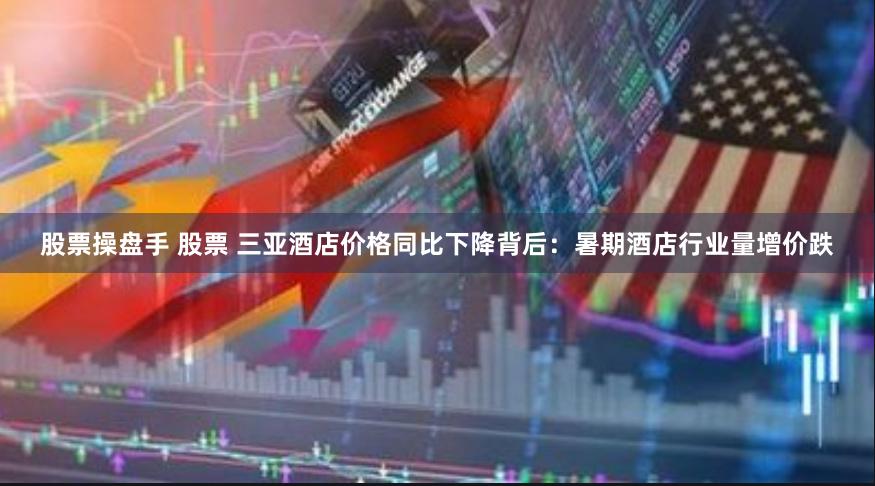 股票操盘手 股票 三亚酒店价格同比下降背后：暑期酒店行业量增价跌