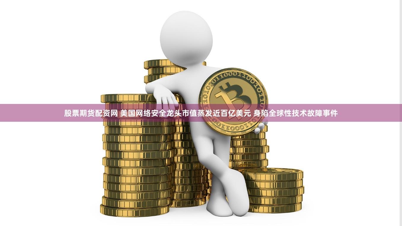 股票期货配资网 美国网络安全龙头市值蒸发近百亿美元 身陷全球性技术故障事件